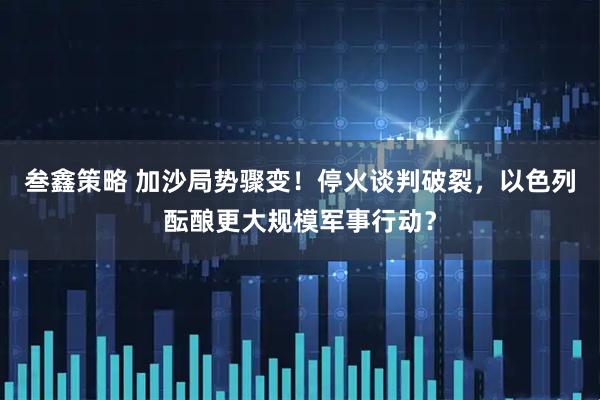 叁鑫策略 加沙局势骤变！停火谈判破裂，以色列酝酿更大规模军事行动？