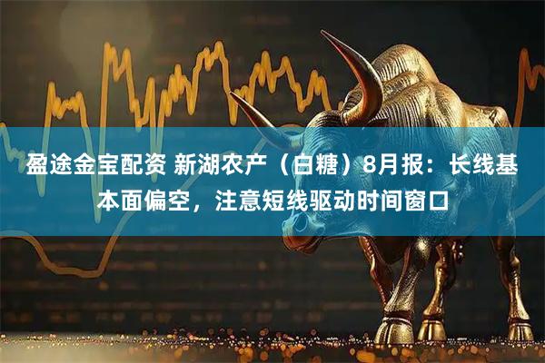 盈途金宝配资 新湖农产（白糖）8月报：长线基本面偏空，注意短线驱动时间窗口