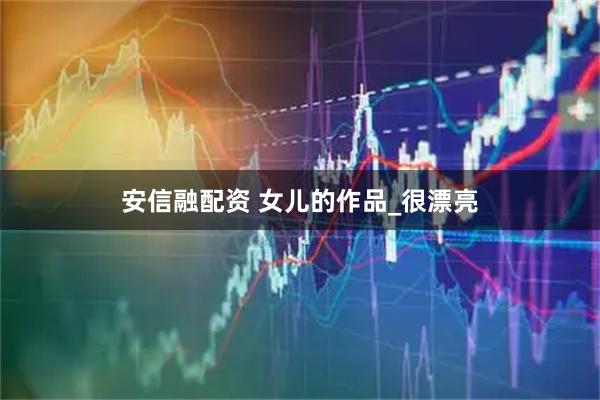 安信融配资 女儿的作品_很漂亮