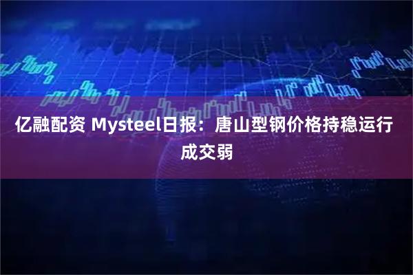 亿融配资 Mysteel日报：唐山型钢价格持稳运行 成交弱
