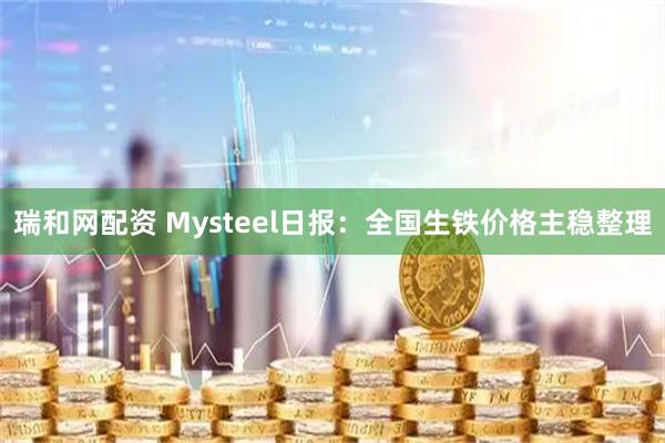 瑞和网配资 Mysteel日报：全国生铁价格主稳整理