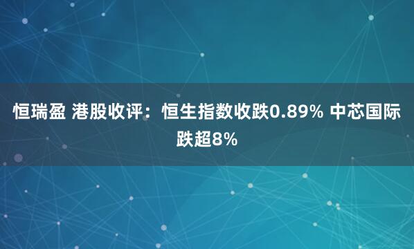 恒瑞盈 港股收评：恒生指数收跌0.89% 中芯国际跌超8%