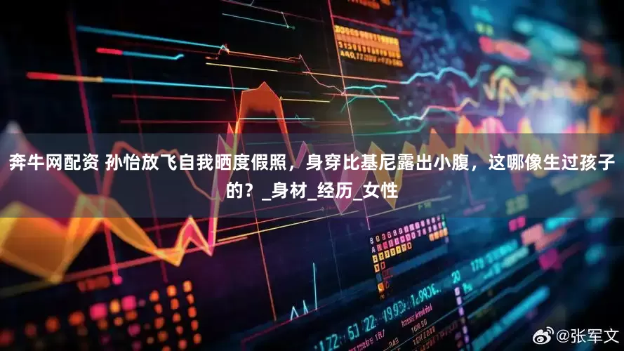 奔牛网配资 孙怡放飞自我晒度假照，身穿比基尼露出小腹，这哪像生过孩子的？_身材_经历_女性
