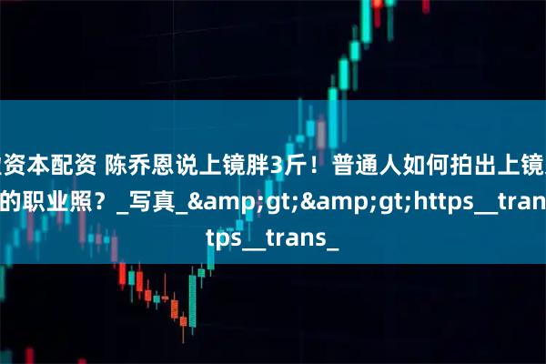 天盈资本配资 陈乔恩说上镜胖3斤！普通人如何拍出上镜又显瘦的职业照？_写真_>>https__trans_