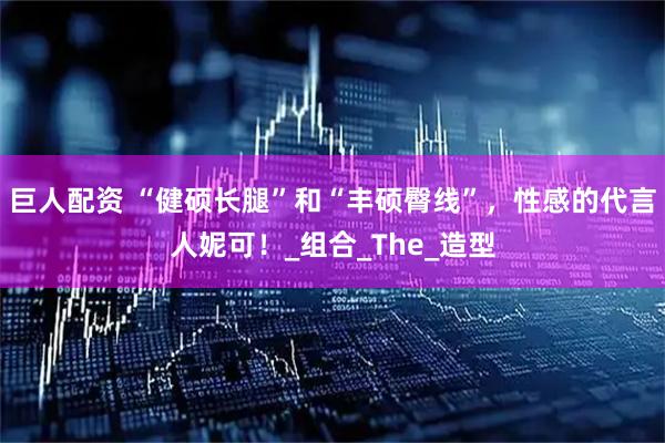 巨人配资 “健硕长腿”和“丰硕臀线”，性感的代言人妮可！_组合_The_造型