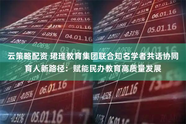 云策略配资 珺琟教育集团联合知名学者共话协同育人新路径：赋能民办教育高质量发展