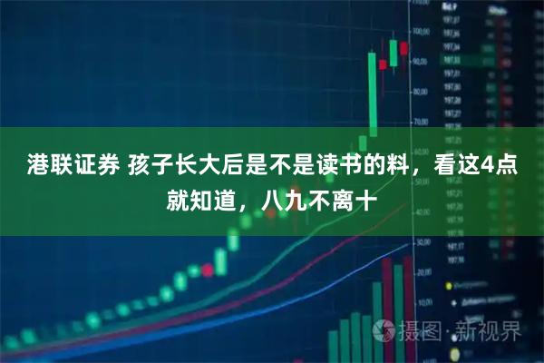 港联证券 孩子长大后是不是读书的料，看这4点就知道，八九不离十