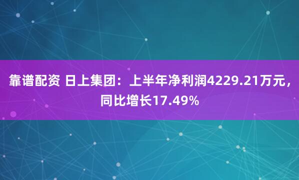 靠谱配资 日上集团：上半年净利润4229.21万元，同比增长17.49%