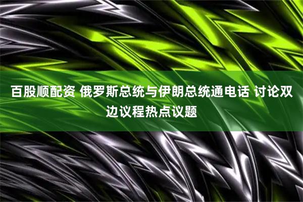 百股顺配资 俄罗斯总统与伊朗总统通电话 讨论双边议程热点议题