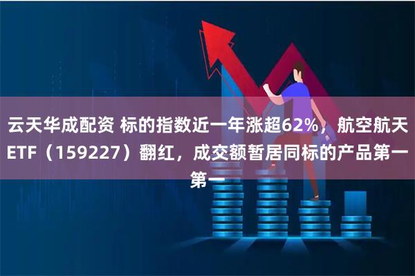 云天华成配资 标的指数近一年涨超62%，航空航天ETF（159227）翻红，成交额暂居同标的产品第一