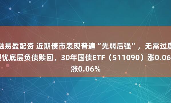 融易盈配资 近期债市表现普遍“先弱后强”，无需过度担忧底层负债赎回，30年国债ETF（511090）涨0.06%