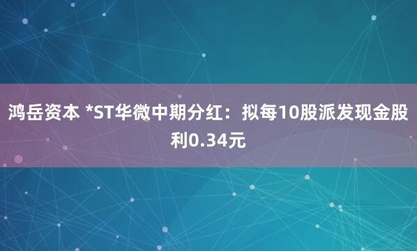 鸿岳资本 *ST华微中期分红：拟每10股派发现金股利0.34元