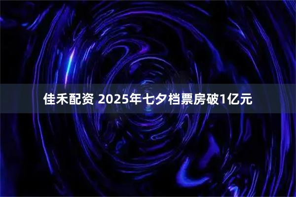 佳禾配资 2025年七夕档票房破1亿元