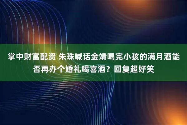 掌中财富配资 朱珠喊话金靖喝完小孩的满月酒能否再办个婚礼喝喜酒？回复超好笑