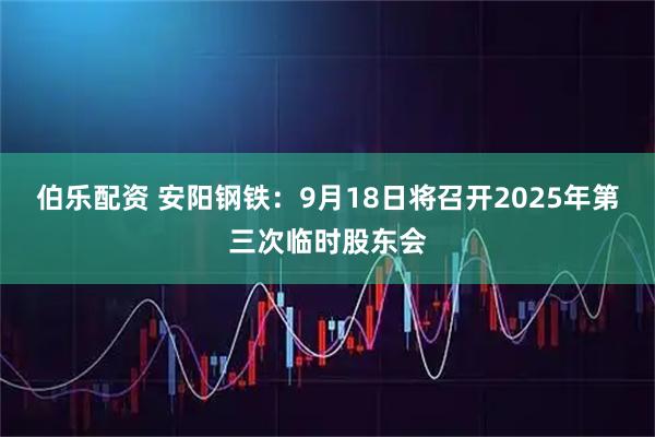 伯乐配资 安阳钢铁：9月18日将召开2025年第三次临时股东会