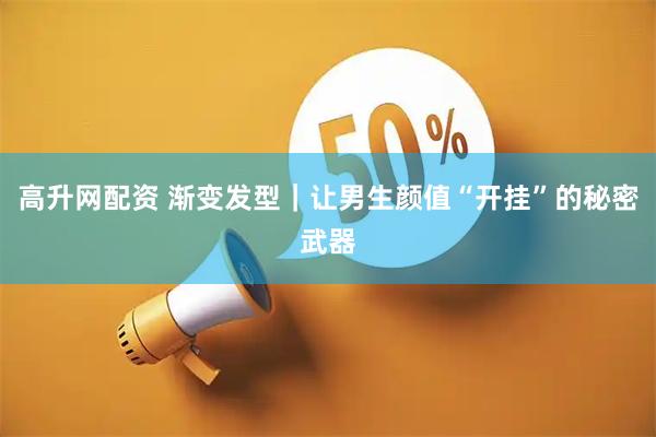 高升网配资 渐变发型｜让男生颜值“开挂”的秘密武器