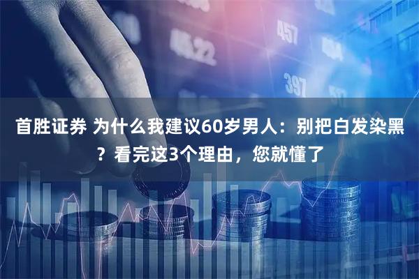 首胜证券 为什么我建议60岁男人：别把白发染黑？看完这3个理由，您就懂了