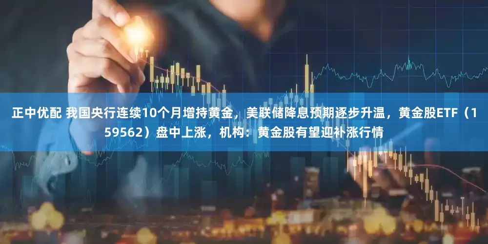 正中优配 我国央行连续10个月增持黄金，美联储降息预期逐步升温，黄金股ETF（159562）盘中上涨，机构：黄金股有望迎补涨行情