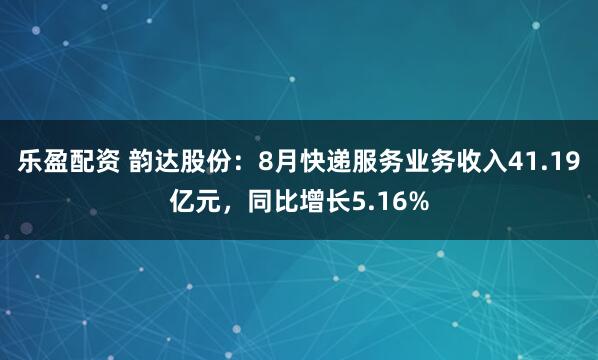 乐盈配资 韵达股份：8月快递服务业务收入41.19亿元，同比增长5.16%