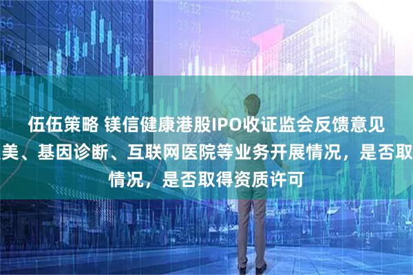 伍伍策略 镁信健康港股IPO收证监会反馈意见：需说明医美、基因诊断、互联网医院等业务开展情况，是否取得资质许可
