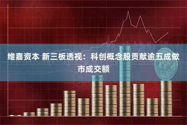 维嘉资本 新三板透视：科创概念股贡献逾五成做市成交额