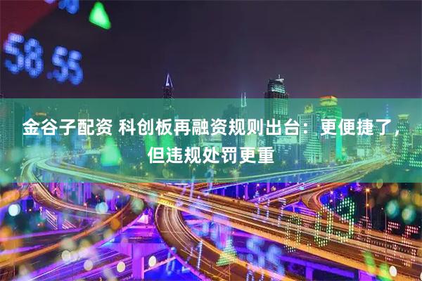 金谷子配资 科创板再融资规则出台：更便捷了，但违规处罚更重