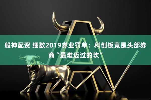 般神配资 细数2019券业罚单：科创板竟是头部券商“最难迈过的坎”