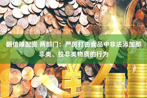 翻倍赚配资 两部门：严厉打击食品中非法添加那非类、拉非类物质的行为