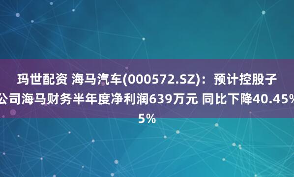 玛世配资 海马汽车(000572.SZ)：预计控股子公司海马财务半年度净利润639万元 同比下降40.45%
