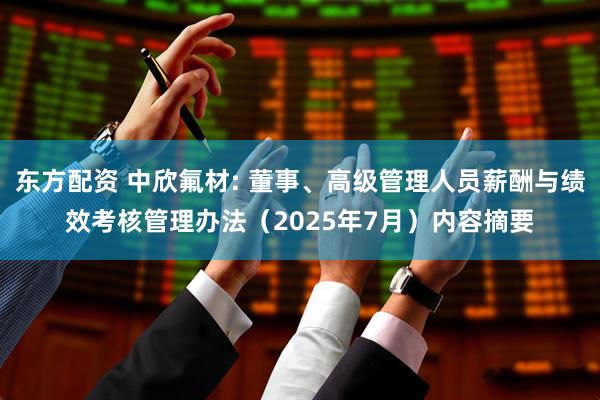 东方配资 中欣氟材: 董事、高级管理人员薪酬与绩效考核管理办法（2025年7月）内容摘要