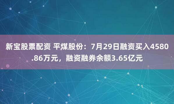 新宝股票配资 平煤股份：7月29日融资买入4580.86万元，融资融券余额3.65亿元