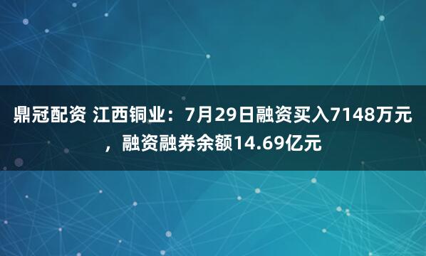 鼎冠配资 江西铜业：7月29日融资买入7148万元，融资融券余额14.69亿元