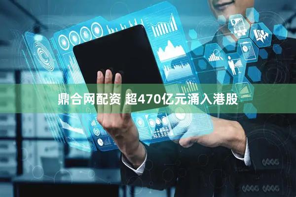 鼎合网配资 超470亿元涌入港股