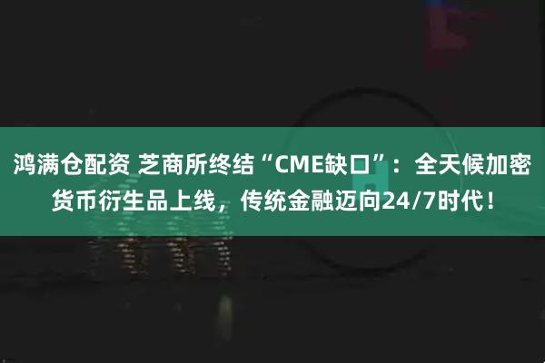 鸿满仓配资 芝商所终结“CME缺口”：全天候加密货币衍生品上线，传统金融迈向24/7时代！