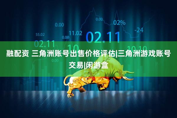 融配资 三角洲账号出售价格评估|三角洲游戏账号交易|闲游盒