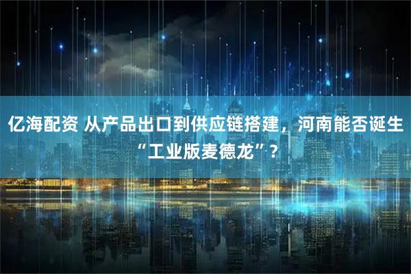 亿海配资 从产品出口到供应链搭建，河南能否诞生“工业版麦德龙”？