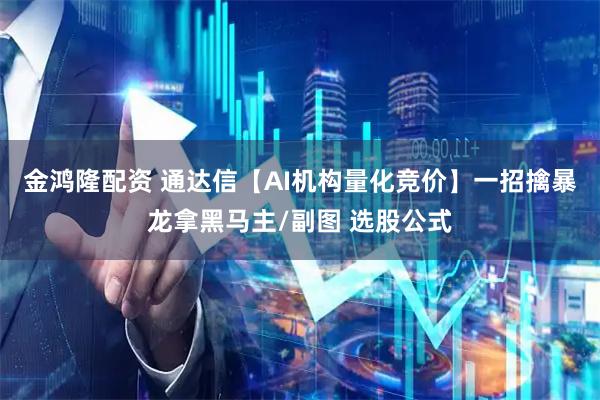 金鸿隆配资 通达信【AI机构量化竞价】一招擒暴龙拿黑马主/副图 选股公式