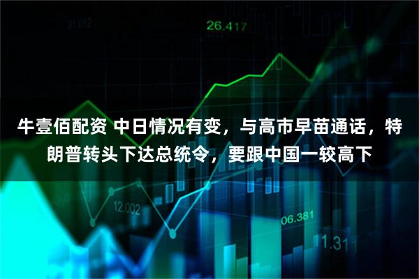 牛壹佰配资 中日情况有变，与高市早苗通话，特朗普转头下达总统令，要跟中国一较高下