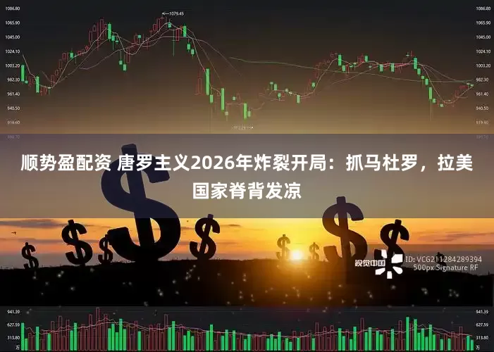 顺势盈配资 唐罗主义2026年炸裂开局：抓马杜罗，拉美国家脊背发凉