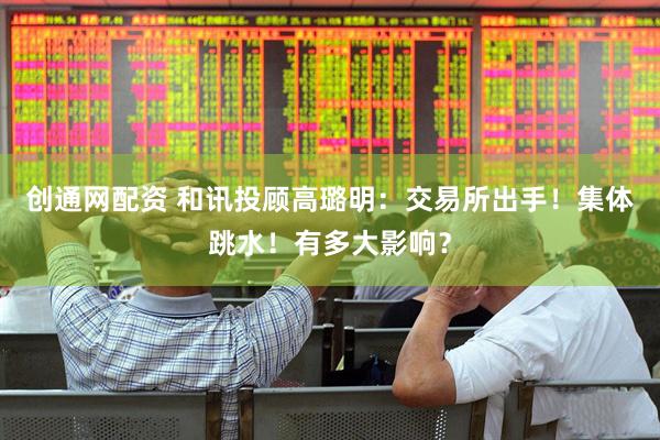 创通网配资 和讯投顾高璐明：交易所出手！集体跳水！有多大影响？