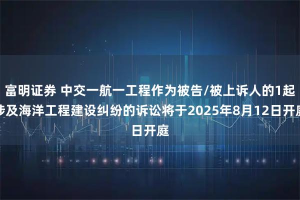 富明证券 中交一航一工程作为被告/被上诉人的1起涉及海洋工程建设纠纷的诉讼将于2025年8月12日开庭