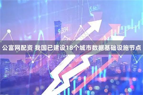 公富网配资 我国已建设18个城市数据基础设施节点