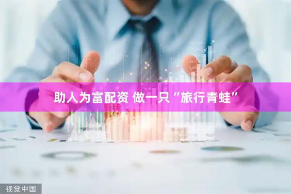 助人为富配资 做一只“旅行青蛙”