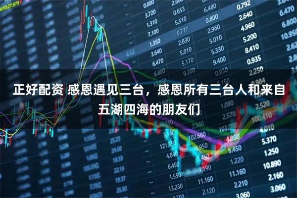 正好配资 感恩遇见三台，感恩所有三台人和来自五湖四海的朋友们