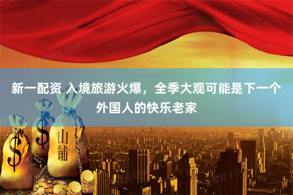 新一配资 入境旅游火爆，全季大观可能是下一个外国人的快乐老家