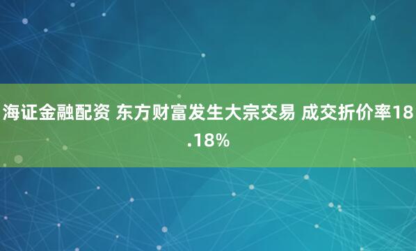 海证金融配资 东方财富发生大宗交易 成交折价率18.18%