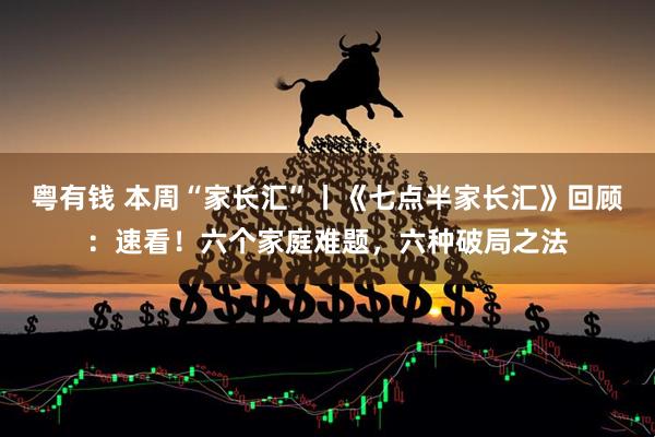 粤有钱 本周“家长汇”丨《七点半家长汇》回顾：速看！六个家庭难题，六种破局之法
